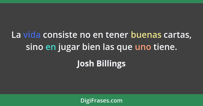 La vida consiste no en tener buenas cartas, sino en jugar bien las que uno tiene.... - Josh Billings