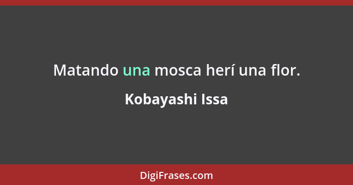 Matando una mosca herí una flor.... - Kobayashi Issa