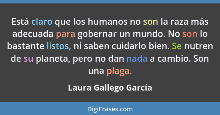 Está claro que los humanos no son la raza más adecuada para gobernar un mundo. No son lo bastante listos, ni saben cuidarlo bie... - Laura Gallego García