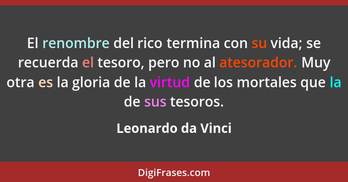 El renombre del rico termina con su vida; se recuerda el tesoro, pero no al atesorador. Muy otra es la gloria de la virtud de los... - Leonardo da Vinci