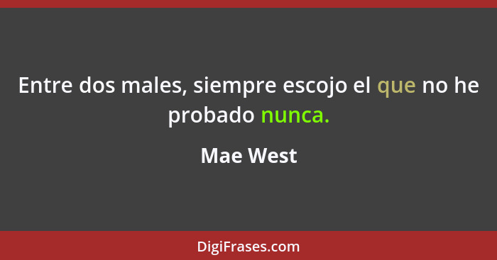 Entre dos males, siempre escojo el que no he probado nunca.... - Mae West