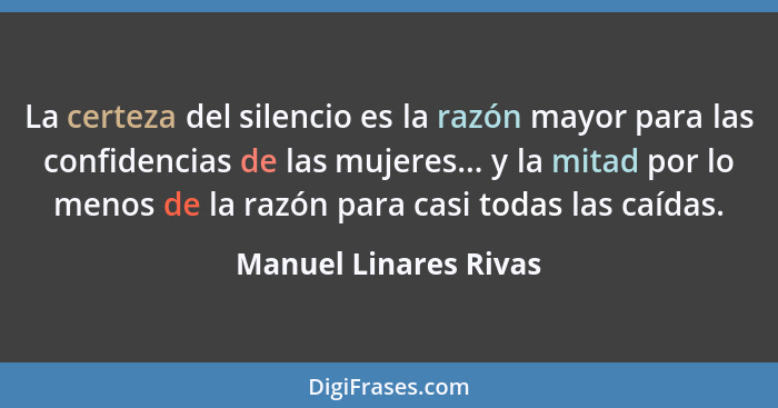 La certeza del silencio es la razón mayor para las confidencias de las mujeres... y la mitad por lo menos de la razón para casi... - Manuel Linares Rivas