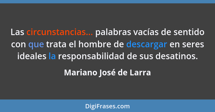 Las circunstancias... palabras vacías de sentido con que trata el hombre de descargar en seres ideales la responsabilidad de s... - Mariano José de Larra