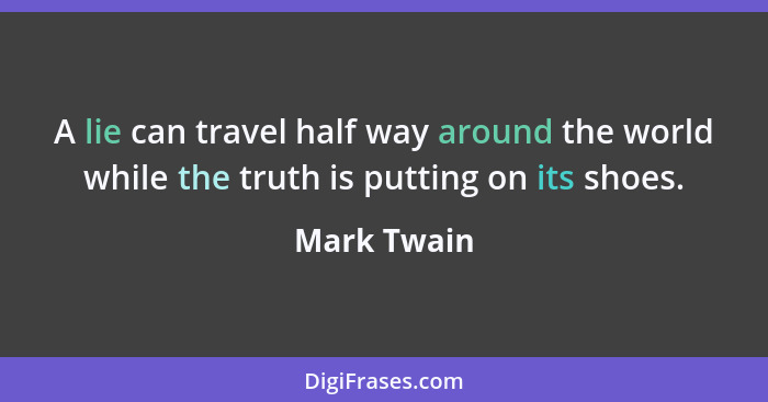 A lie can travel half way around the world while the truth is putting on its shoes.... - Mark Twain