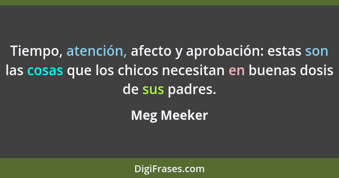 Tiempo, atención, afecto y aprobación: estas son las cosas que los chicos necesitan en buenas dosis de sus padres.... - Meg Meeker