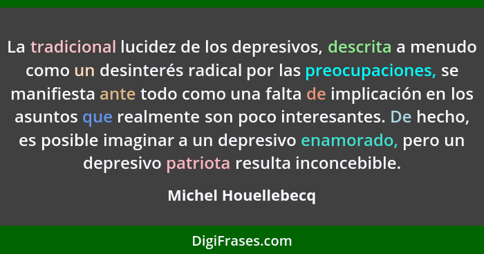 La tradicional lucidez de los depresivos, descrita a menudo como un desinterés radical por las preocupaciones, se manifiesta ante... - Michel Houellebecq