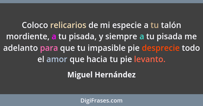 Coloco relicarios de mi especie a tu talón mordiente, a tu pisada, y siempre a tu pisada me adelanto para que tu impasible pie desp... - Miguel Hernández