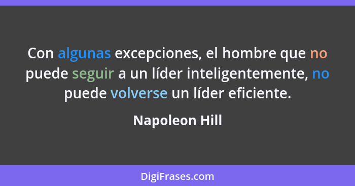 Con algunas excepciones, el hombre que no puede seguir a un líder inteligentemente, no puede volverse un líder eficiente.... - Napoleon Hill