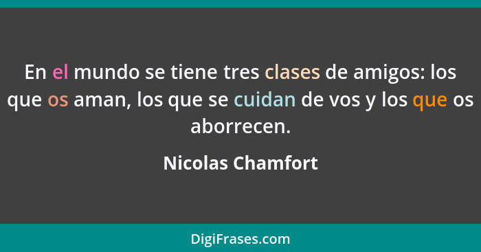 En el mundo se tiene tres clases de amigos: los que os aman, los que se cuidan de vos y los que os aborrecen.... - Nicolas Chamfort