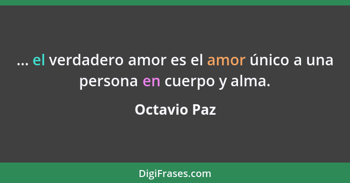 ... el verdadero amor es el amor único a una persona en cuerpo y alma.... - Octavio Paz