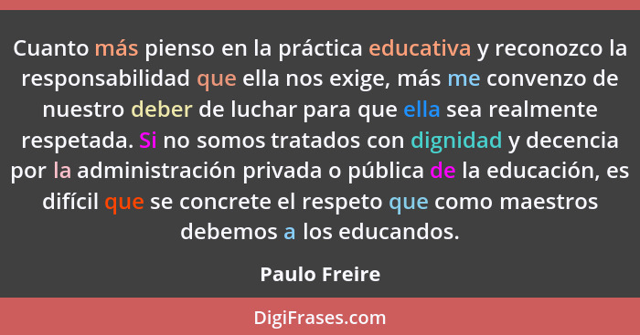 Cuanto más pienso en la práctica educativa y reconozco la responsabilidad que ella nos exige, más me convenzo de nuestro deber de lucha... - Paulo Freire
