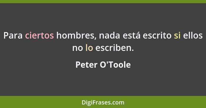 Para ciertos hombres, nada está escrito si ellos no lo escriben.... - Peter O'Toole