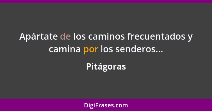 Apártate de los caminos frecuentados y camina por los senderos...... - Pitágoras