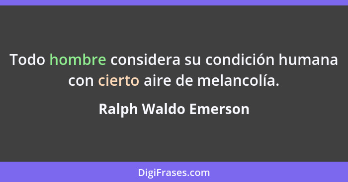 Todo hombre considera su condición humana con cierto aire de melancolía.... - Ralph Waldo Emerson