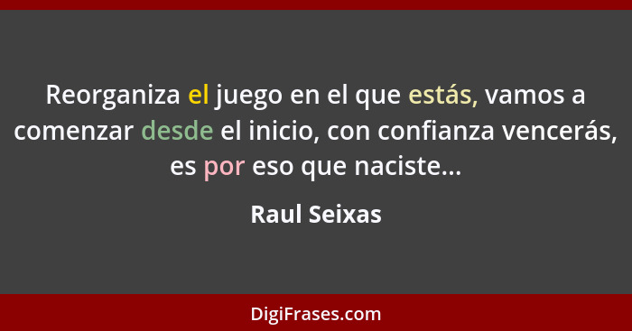 Reorganiza el juego en el que estás, vamos a comenzar desde el inicio, con confianza vencerás, es por eso que naciste...... - Raul Seixas