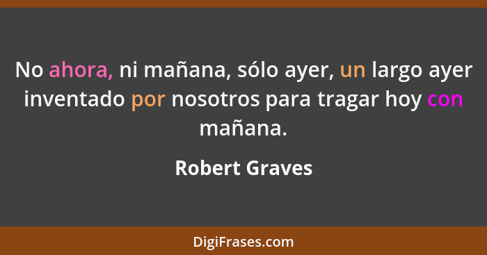 No ahora, ni mañana, sólo ayer, un largo ayer inventado por nosotros para tragar hoy con mañana.... - Robert Graves