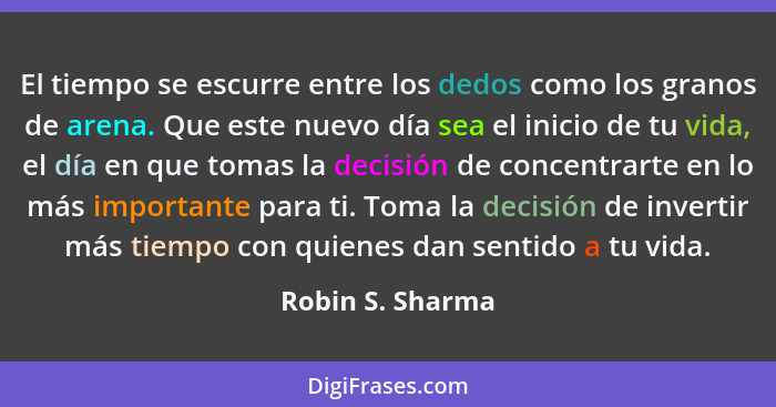 El tiempo se escurre entre los dedos como los granos de arena. Que este nuevo día sea el inicio de tu vida, el día en que tomas la d... - Robin S. Sharma