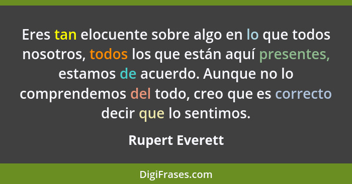 Eres tan elocuente sobre algo en lo que todos nosotros, todos los que están aquí presentes, estamos de acuerdo. Aunque no lo comprend... - Rupert Everett