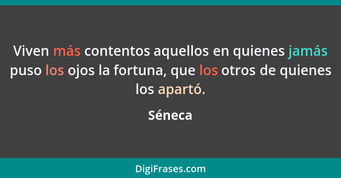 Viven más contentos aquellos en quienes jamás puso los ojos la fortuna, que los otros de quienes los apartó.... - Séneca