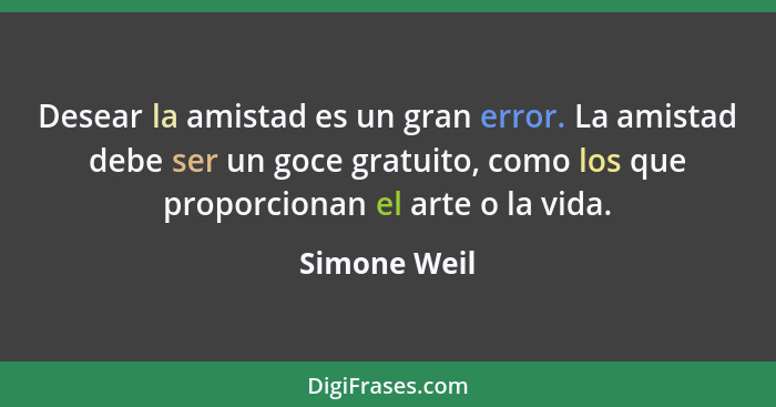 Desear la amistad es un gran error. La amistad debe ser un goce gratuito, como los que proporcionan el arte o la vida.... - Simone Weil