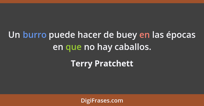 Un burro puede hacer de buey en las épocas en que no hay caballos.... - Terry Pratchett