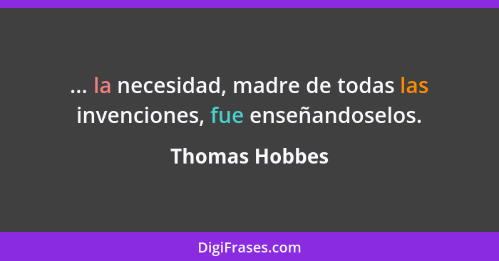 ... la necesidad, madre de todas las invenciones, fue enseñandoselos.... - Thomas Hobbes