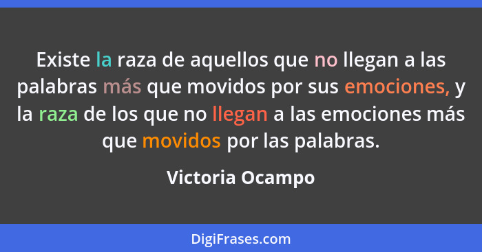 Existe la raza de aquellos que no llegan a las palabras más que movidos por sus emociones, y la raza de los que no llegan a las emoc... - Victoria Ocampo