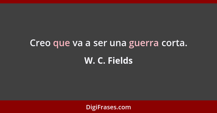 Creo que va a ser una guerra corta.... - W. C. Fields