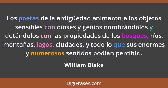 Los poetas de la antigüedad animaron a los objetos sensibles con dioses y genios nombrándolos y dotándolos con las propiedades de los... - William Blake