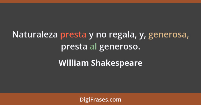 Naturaleza presta y no regala, y, generosa, presta al generoso.... - William Shakespeare