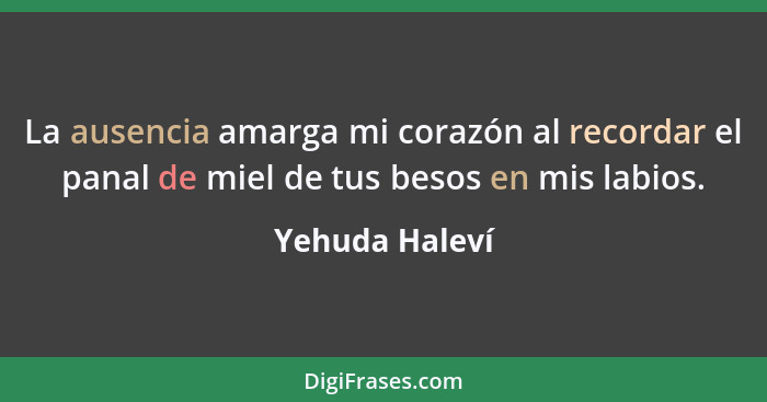 La ausencia amarga mi corazón al recordar el panal de miel de tus besos en mis labios.... - Yehuda Haleví