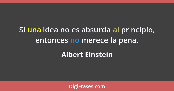 Si una idea no es absurda al principio, entonces no merece la pena.... - Albert Einstein
