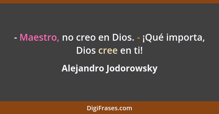 - Maestro, no creo en Dios. - ¡Qué importa, Dios cree en ti!... - Alejandro Jodorowsky