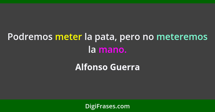 Podremos meter la pata, pero no meteremos la mano.... - Alfonso Guerra