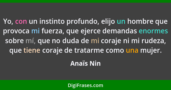 Yo, con un instinto profundo, elijo un hombre que provoca mi fuerza, que ejerce demandas enormes sobre mí, que no duda de mi coraje ni mi... - Anaïs Nin