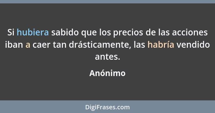 Si hubiera sabido que los precios de las acciones iban a caer tan drásticamente, las habría vendido antes.... - Anónimo