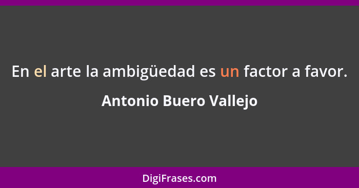 En el arte la ambigüedad es un factor a favor.... - Antonio Buero Vallejo
