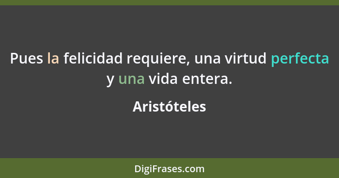 Pues la felicidad requiere, una virtud perfecta y una vida entera.... - Aristóteles