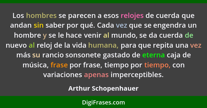 Los hombres se parecen a esos relojes de cuerda que andan sin saber por qué. Cada vez que se engendra un hombre y se le hace ven... - Arthur Schopenhauer