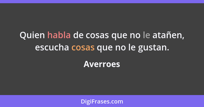 Quien habla de cosas que no le atañen, escucha cosas que no le gustan.... - Averroes