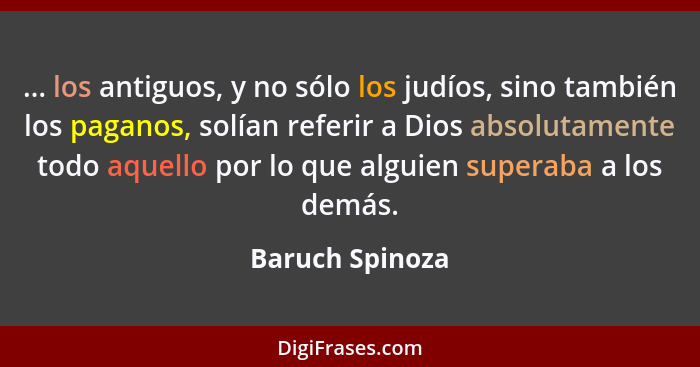 ... los antiguos, y no sólo los judíos, sino también los paganos, solían referir a Dios absolutamente todo aquello por lo que alguien... - Baruch Spinoza