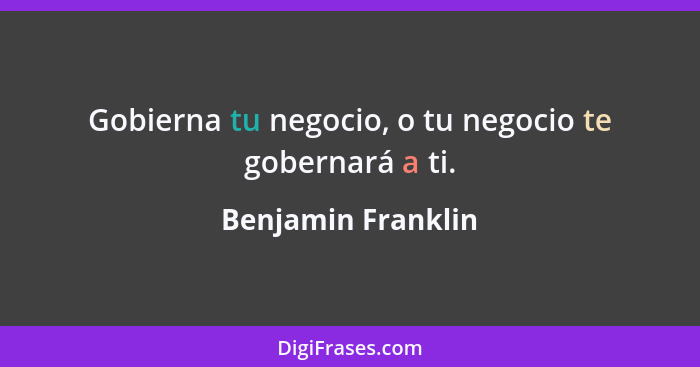 Gobierna tu negocio, o tu negocio te gobernará a ti.... - Benjamin Franklin