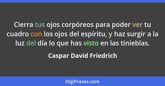 Cierra tus ojos corpóreos para poder ver tu cuadro con los ojos del espíritu, y haz surgir a la luz del día lo que has visto... - Caspar David Friedrich