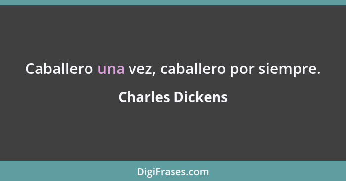 Caballero una vez, caballero por siempre.... - Charles Dickens