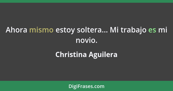 Ahora mismo estoy soltera... Mi trabajo es mi novio.... - Christina Aguilera