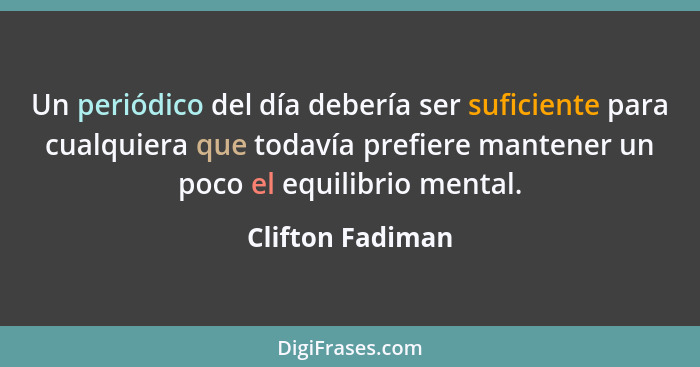 Un periódico del día debería ser suficiente para cualquiera que todavía prefiere mantener un poco el equilibrio mental.... - Clifton Fadiman