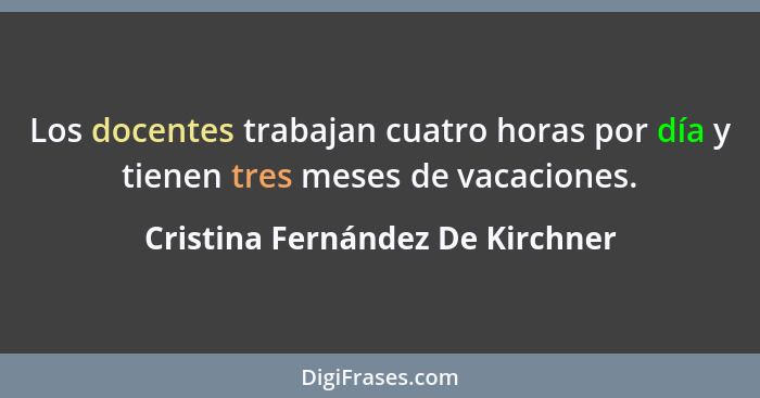 Los docentes trabajan cuatro horas por día y tienen tres meses de vacaciones.... - Cristina Fernández De Kirchner