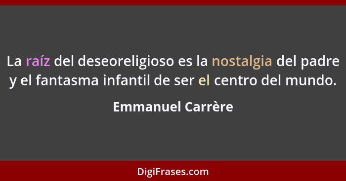 La raíz del deseoreligioso es la nostalgia del padre y el fantasma infantil de ser el centro del mundo.... - Emmanuel Carrère