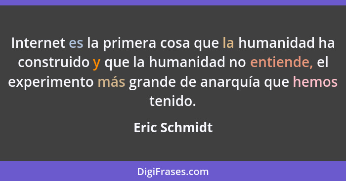 Internet es la primera cosa que la humanidad ha construido y que la humanidad no entiende, el experimento más grande de anarquía que he... - Eric Schmidt