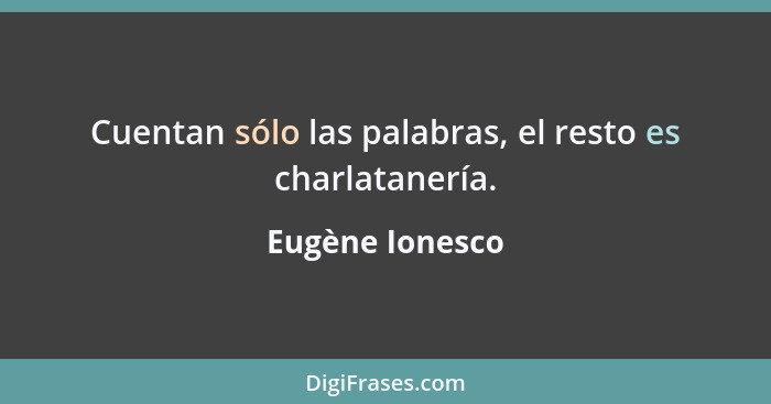 Cuentan sólo las palabras, el resto es charlatanería.... - Eugène Ionesco